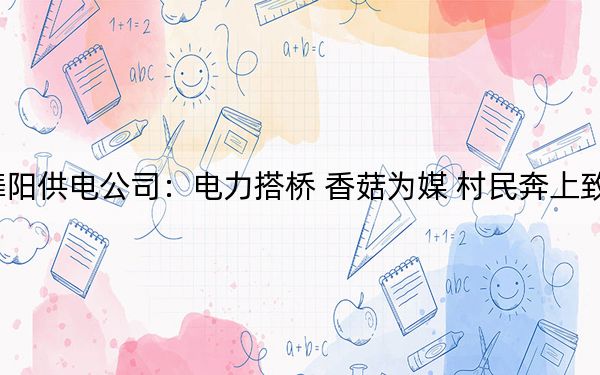 舞阳供电公司：电力搭桥 香菇为媒 村民奔上致富
