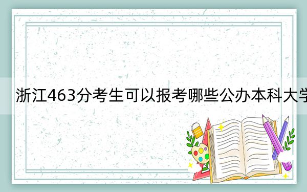 浙江463分考生可以报考哪些公办本科大学？（附带近三年463分大学录取名单）