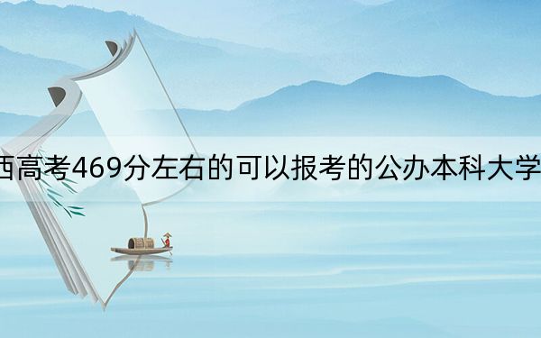 广西高考469分左右的可以报考的公办本科大学名单！