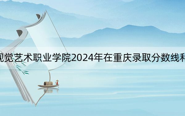 南京视觉艺术职业学院2024年在重庆录取分数线和招生计划