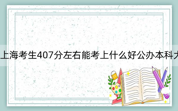 上海考生407分左右能考上什么好公办本科大学？ 2024年高考有14所最低分在407左右的大学