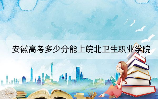 安徽高考多少分能上皖北卫生职业学院？2024年历史类最低296分 物理类235分