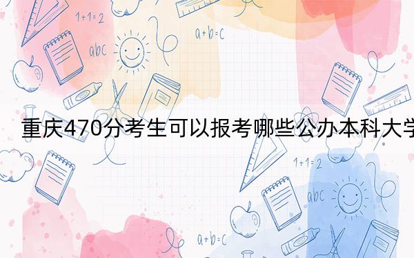 重庆470分考生可以报考哪些公办本科大学?(供2025届高三考生参考)