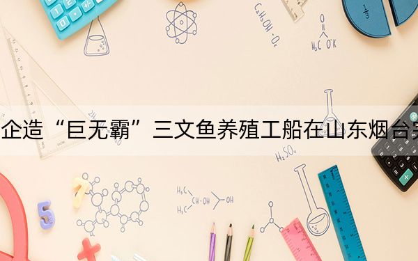 中企造“巨无霸”三文鱼养殖工船在山东烟台完工