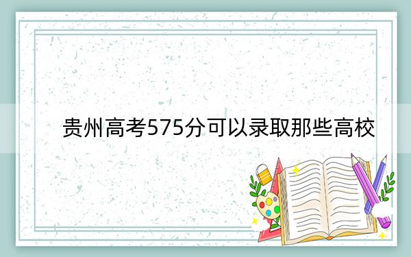 贵州高考575分可以录取那些高校？