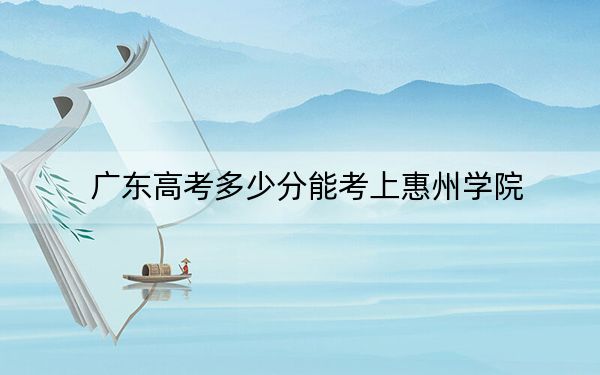 广东高考多少分能考上惠州学院？附2022-2024年最低录取分数线