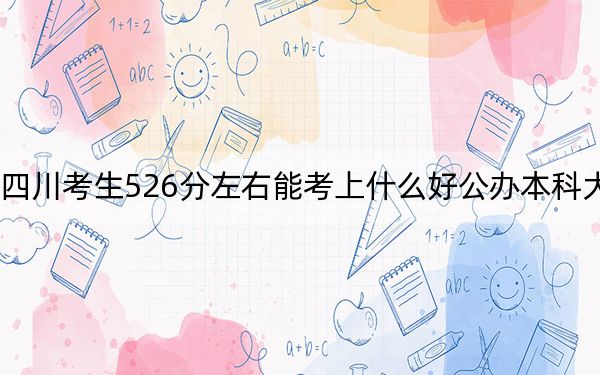 四川考生526分左右能考上什么好公办本科大学？（供2025届高三考生参考）
