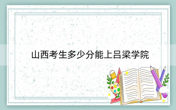 山西考生多少分能上吕梁学院？附2022-2024年院校投档线