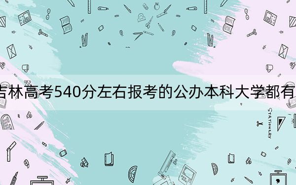 吉林高考540分左右报考的公办本科大学都有哪些？（附带2022-2024年540左右大学名单）