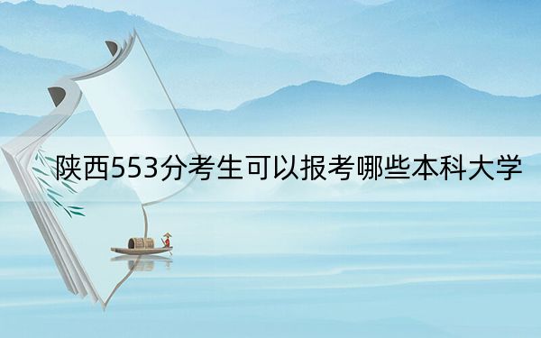 陕西553分考生可以报考哪些本科大学？（附带近三年高校录取名单）