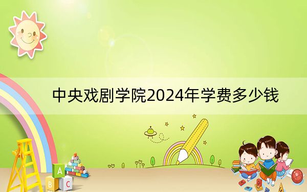 中央戏剧学院2024年学费多少钱?每年8000元(各专业收费标准)