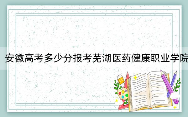 安徽高考多少分报考芜湖医药健康职业学院？附2022-2024年最低录取分数线