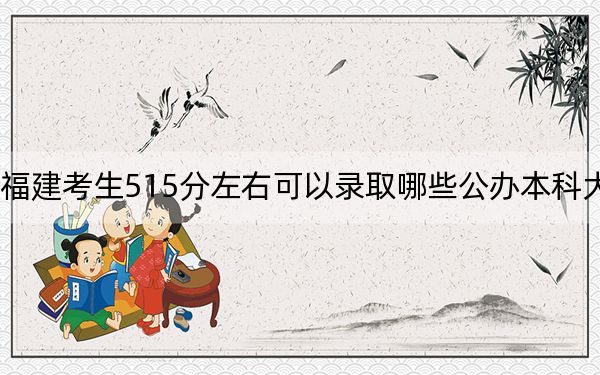 福建考生515分左右可以录取哪些公办本科大学？（附带2022-2024年515录取名单）