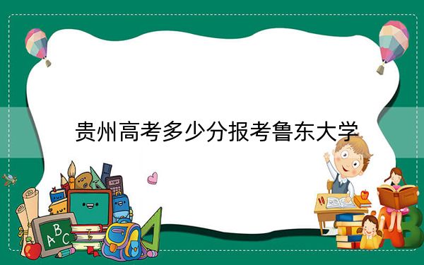 贵州高考多少分报考鲁东大学？2024年历史类录取分528分 物理类最低442分