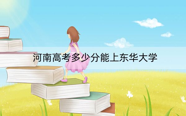 河南高考多少分能上东华大学？附2022-2024年院校最低投档线
