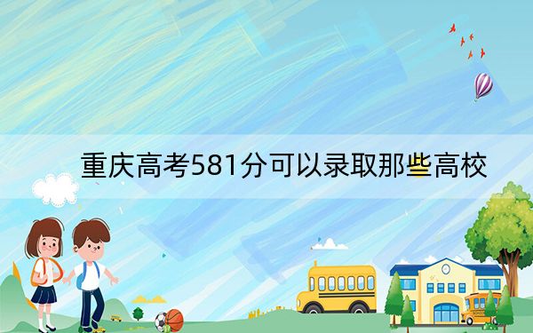 重庆高考581分可以录取那些高校？（附带近三年581分大学录取名单）