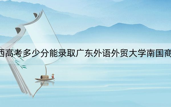 广西高考多少分能录取广东外语外贸大学南国商学院?2024年历史类最低401分 物理类最低403分