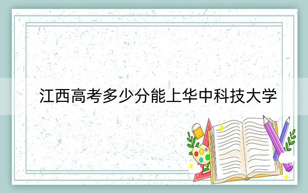 江西高考多少分能上华中科技大学？附2022-2024年院校最低投档线