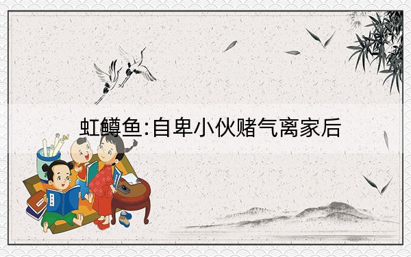 虹鳟鱼:自卑小伙赌气离家后