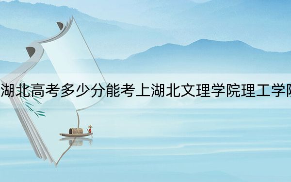 湖北高考多少分能考上湖北文理学院理工学院？附2022-2024年最低录取分数线