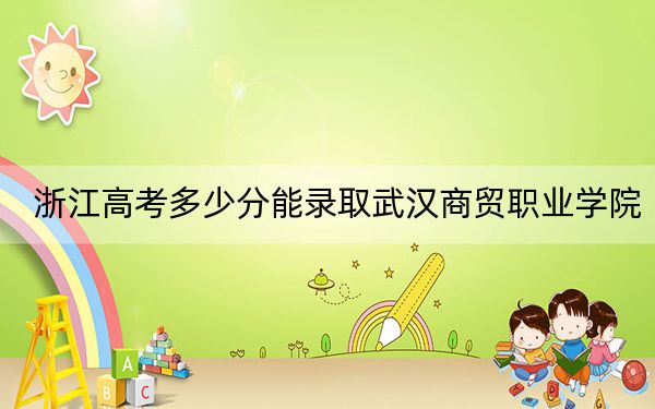 浙江高考多少分能录取武汉商贸职业学院？2024年最低分数线394分
