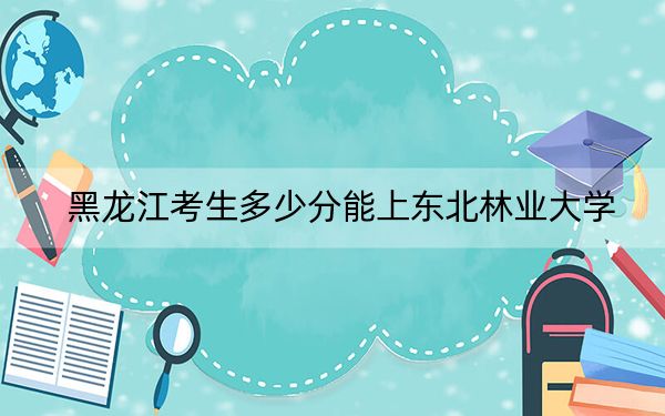 黑龙江考生多少分能上东北林业大学？附2022-2024年院校投档线