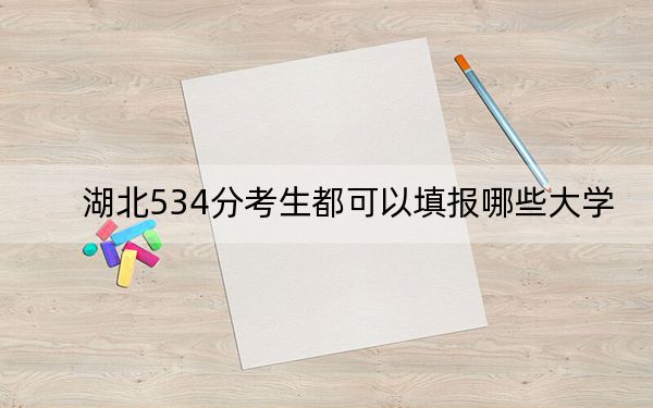 湖北534分考生都可以填报哪些大学？（附带2022-2024年534左右大学名单）