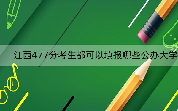 江西477分考生都可以填报哪些公办大学？（附带2022-2024年477左右大学名单）