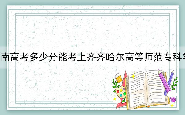 湖南高考多少分能考上齐齐哈尔高等师范专科学校？附2022-2024年最低录取分数线