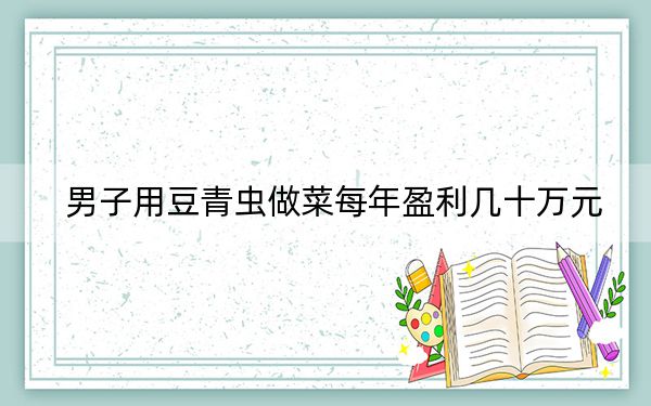 男子用豆青虫做菜每年盈利几十万元