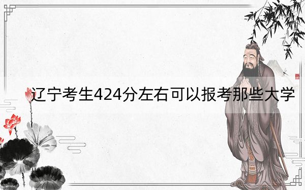 辽宁考生424分左右可以报考那些大学？（附带2022-2024年424左右高校名单）