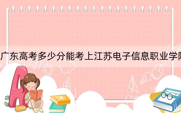 广东高考多少分能考上江苏电子信息职业学院？附2022-2024年最低录取分数线