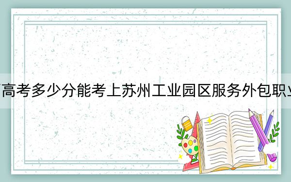 江西高考多少分能考上苏州工业园区服务外包职业学院？2024年历史类投档线423分 物理类411分