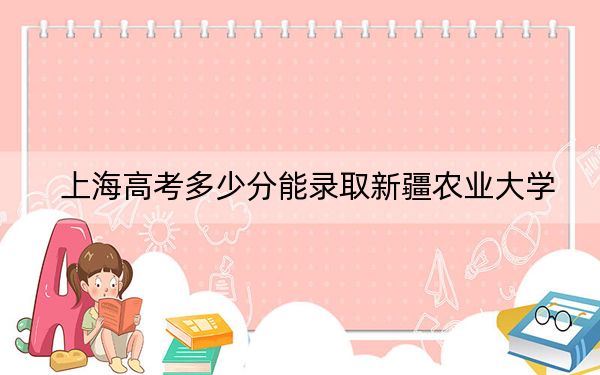 上海高考多少分能录取新疆农业大学？2024年综合投档线407分