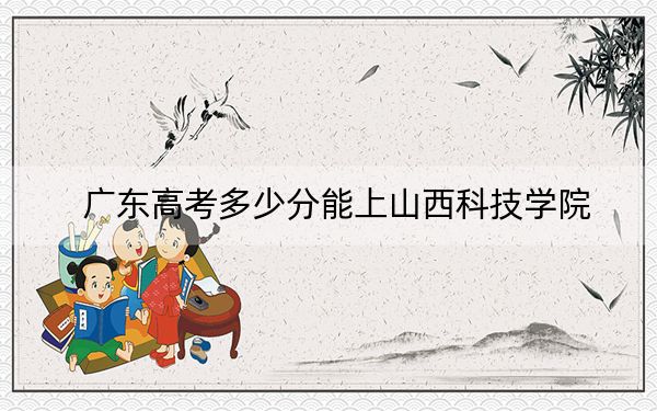 广东高考多少分能上山西科技学院？附2022-2024年最低录取分数线