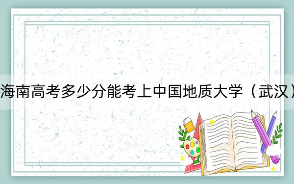 海南高考多少分能考上中国地质大学（武汉）？2024年最低录取分数线652分