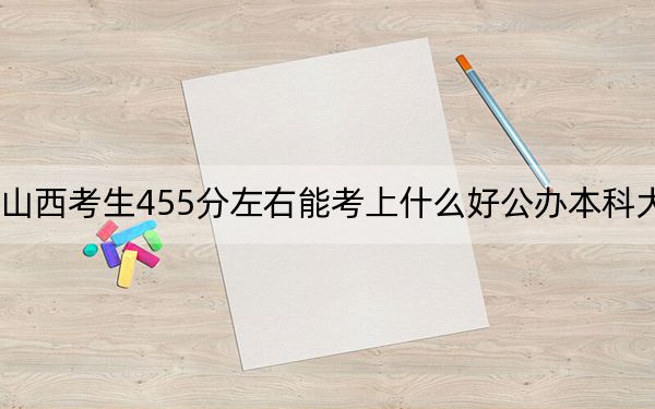 山西考生455分左右能考上什么好公办本科大学？ 2024年高考有52所最低分在455左右的大学