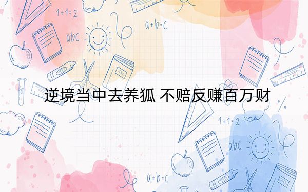 逆境当中去养狐 不赔反赚百万财