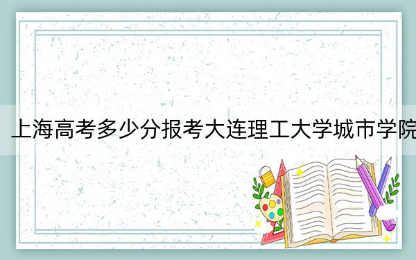 上海高考多少分报考大连理工大学城市学院？附2022-2024年最低录取分数线