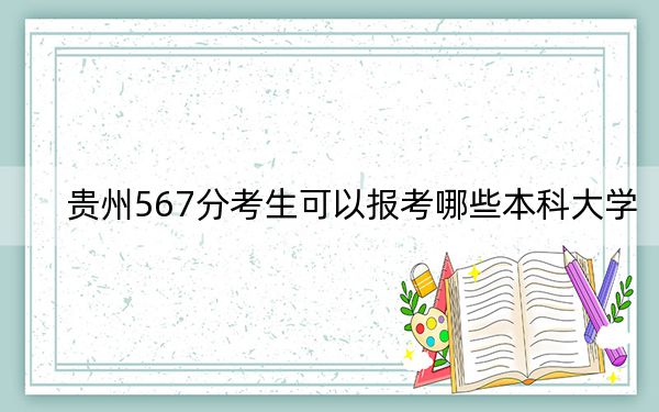 贵州567分考生可以报考哪些本科大学？（附带2022-2024年567录取名单）