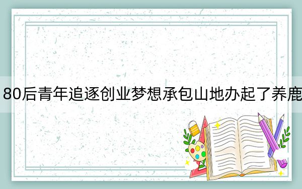 80后青年追逐创业梦想承包山地办起了养鹿场