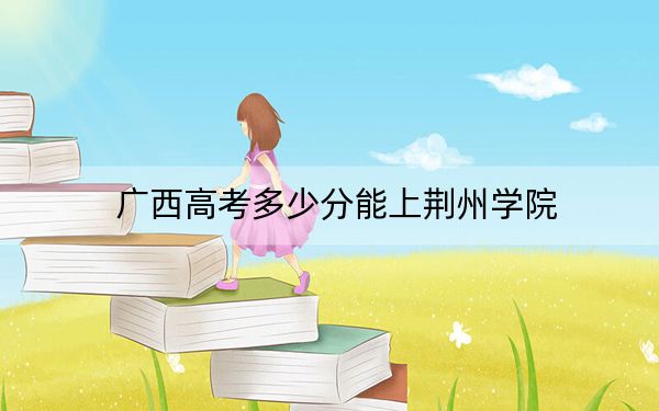 广西高考多少分能上荆州学院？2024年历史类411分 物理类录取分375分