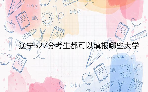 辽宁527分考生都可以填报哪些大学?(附带2022-2024年527录取名单)