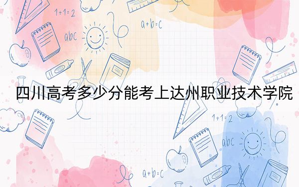 四川高考多少分能考上达州职业技术学院?2024年文科投档线444分 理科436分