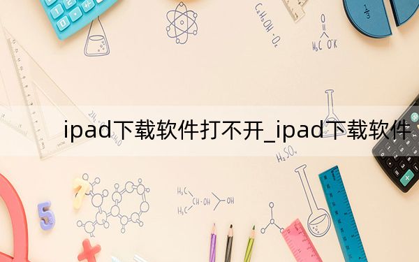 ipad下载软件打不开_ipad下载软件