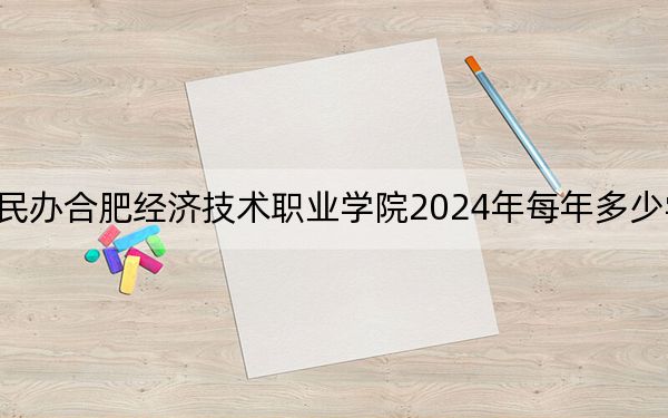 民办合肥经济技术职业学院2024年每年多少学费？每年最低7800元最高16800元（供安徽考生参考）