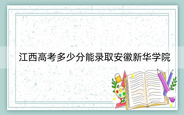 江西高考多少分能录取安徽新华学院？附2022-2024年最低录取分数线