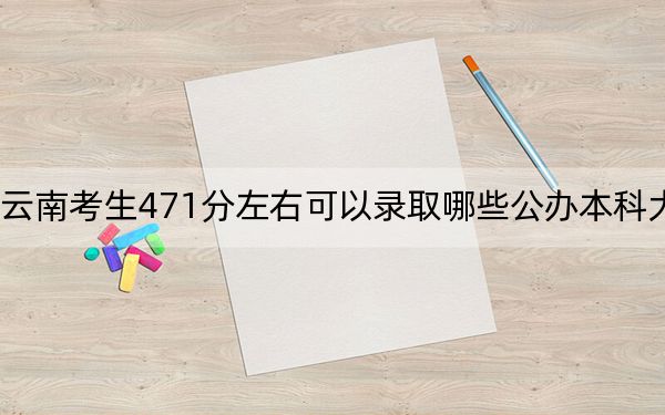 云南考生471分左右可以录取哪些公办本科大学？ 2024年高考有21所最低分在471左右的大学