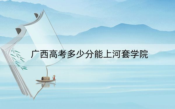 广西高考多少分能上河套学院？2024年历史类最低442分 物理类投档线409分