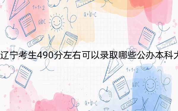 辽宁考生490分左右可以录取哪些公办本科大学？ 2024年高考有17所最低分在490左右的大学
